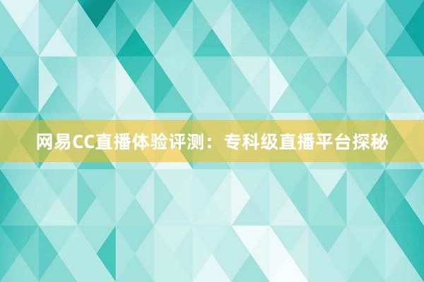 网易CC直播体验评测：专科级直播平台探秘